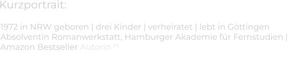 Kurzportrait: 1972 in NRW geboren | drei Kinder | verheiratet | lebt in Göttingen  Absolventin Romanwerkstatt, Hamburger Akademie für Fernstudien |Amazon Bestseller Autorin (*)
