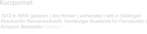Kurzportrait: 1972 in NRW geboren | drei Kinder | verheiratet | lebt in Göttingen  Absolventin Romanwerkstatt, Hamburger Akademie für Fernstudien |Amazon Bestseller Autorin (*)