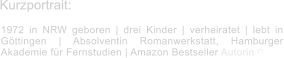 Kurzportrait: 1972 in NRW geboren | drei Kinder | verheiratet | lebt in Göttingen | Absolventin Romanwerkstatt, Hamburger Akademie für Fernstudien | Amazon Bestseller Autorin (*)